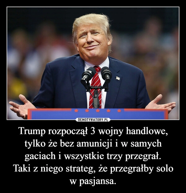 
    Trump rozpoczął 3 wojny handlowe, tylko że bez amunicji i w samych gaciach i wszystkie trzy przegrał.
Taki z niego strateg, że przegrałby solo w pasjansa.