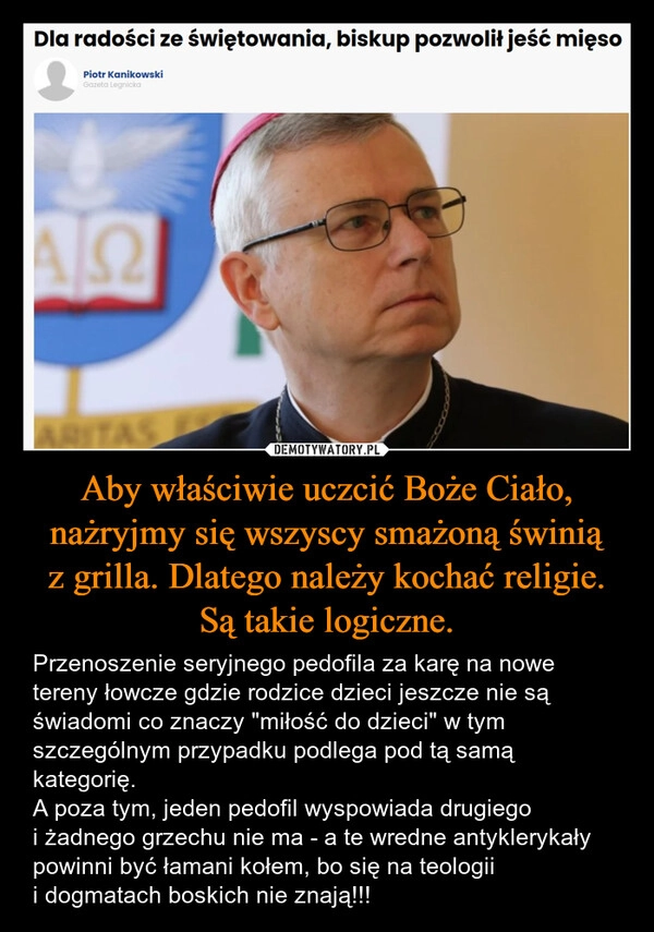 
    Aby właściwie uczcić Boże Ciało, nażryjmy się wszyscy smażoną świnią z grilla. Dlatego należy kochać religie. Są takie logiczne.