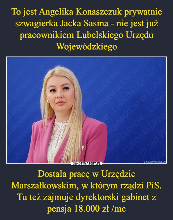 
    To jest Angelika Konaszczuk prywatnie szwagierka Jacka Sasina - nie jest już pracownikiem Lubelskiego Urzędu Wojewódzkiego Dostała pracę w Urzędzie Marszałkowskim, w którym rządzi PiS. Tu też zajmuje dyrektorski gabinet z pensja 18.000 zł /mc