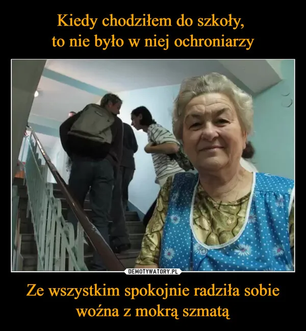 
    Kiedy chodziłem do szkoły, to nie było w niej ochroniarzy Ze wszystkim spokojnie radziła sobie woźna z mokrą szmatą