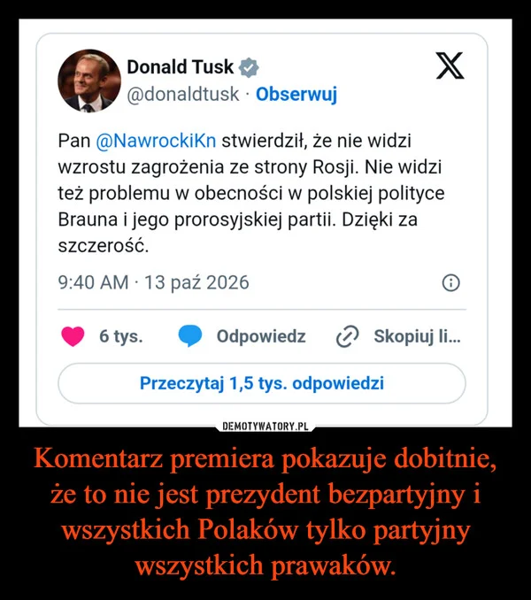 
    Komentarz premiera pokazuje dobitnie, że to nie jest prezydent bezpartyjny i wszystkich Polaków tylko partyjny wszystkich prawaków.