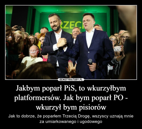 
    Jakbym poparł PiS, to wkurzyłbym platformersów. Jak bym poparł PO - wkurzył bym pisiorów