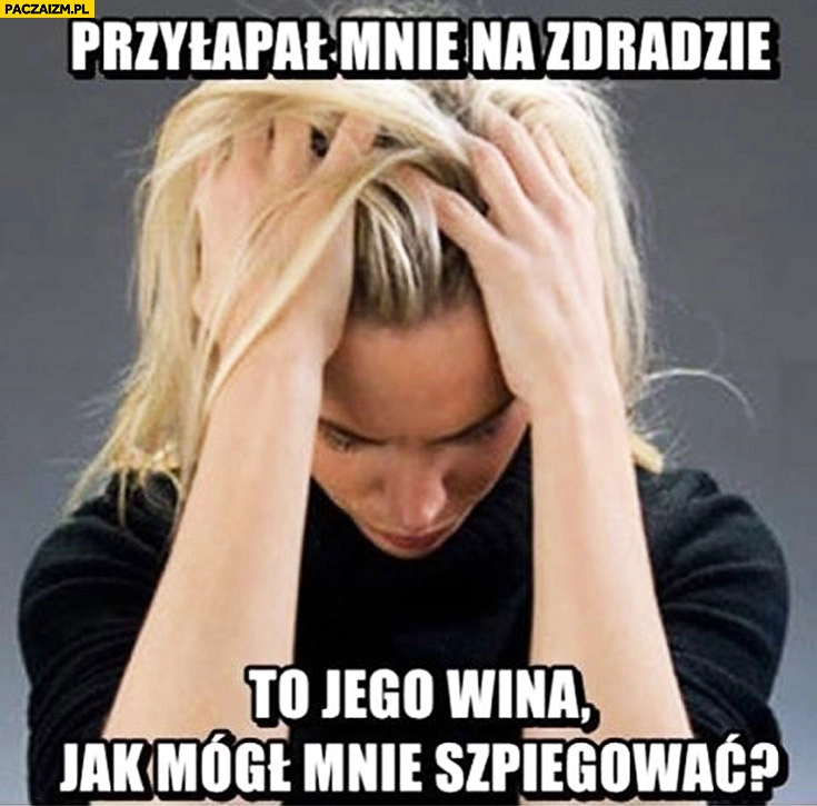 
    Przyłapał mnie na zdradzie, to jego wina jak mógł mnie szpiegować?