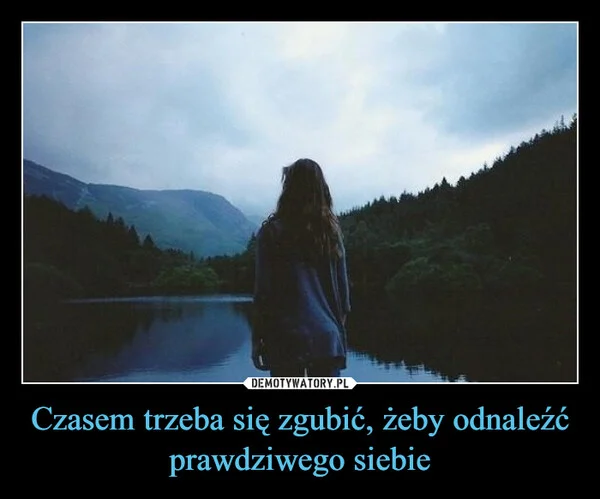 
    Czasem trzeba się zgubić, żeby odnaleźć prawdziwego siebie