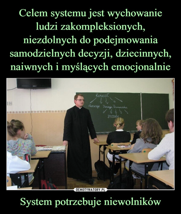 
    Celem systemu jest wychowanie ludzi zakompleksionych, niezdolnych do podejmowania samodzielnych decyzji, dziecinnych, naiwnych i myślących emocjonalnie System potrzebuje niewolników