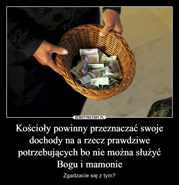 
    Kościoły powinny przeznaczać swoje dochody na a rzecz prawdziwe potrzebujących bo nie można służyć Bogu i mamonie