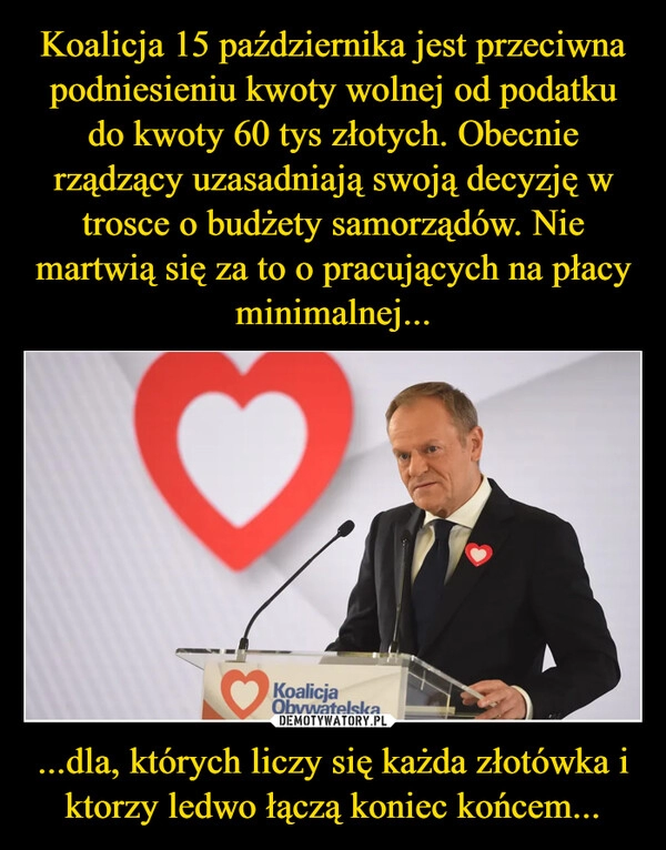 
    Koalicja 15 października jest przeciwna podniesieniu kwoty wolnej od podatku do kwoty 60 tys złotych. Obecnie rządzący uzasadniają swoją decyzję w trosce o budżety samorządów. Nie martwią się za to o pracujących na płacy minimalnej... ...dla, których liczy się każda złotówka i ktorzy ledwo łączą koniec końcem...