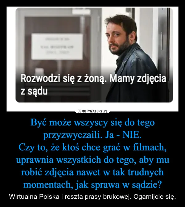 
    Być może wszyscy się do tego przyzwyczaili. Ja - NIE. Czy to, że ktoś chce grać w filmach, uprawnia wszystkich do tego, aby mu robić zdjęcia nawet w tak trudnych momentach, jak sprawa w sądzie?