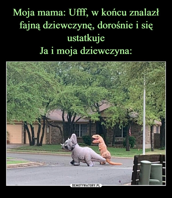 
    Moja mama: Ufff, w końcu znalazł fajną dziewczynę, dorośnie i się ustatkuje
Ja i moja dziewczyna: