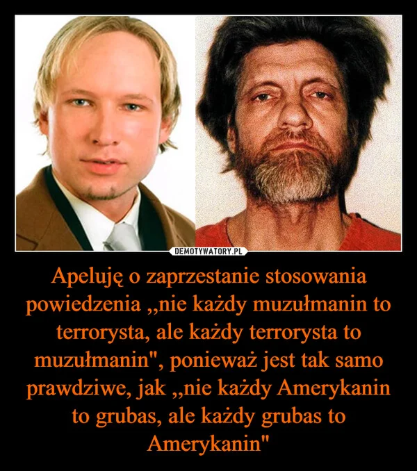 
    Apeluję o zaprzestanie stosowania powiedzenia ,,nie każdy muzułmanin to terrorysta, ale każdy terrorysta to muzułmanin