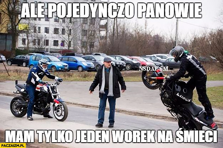 
    Ale pojedynczo panowie, mam tylko jeden worek na śmieci motocykliści