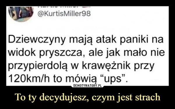 
    To ty decydujesz, czym jest strach