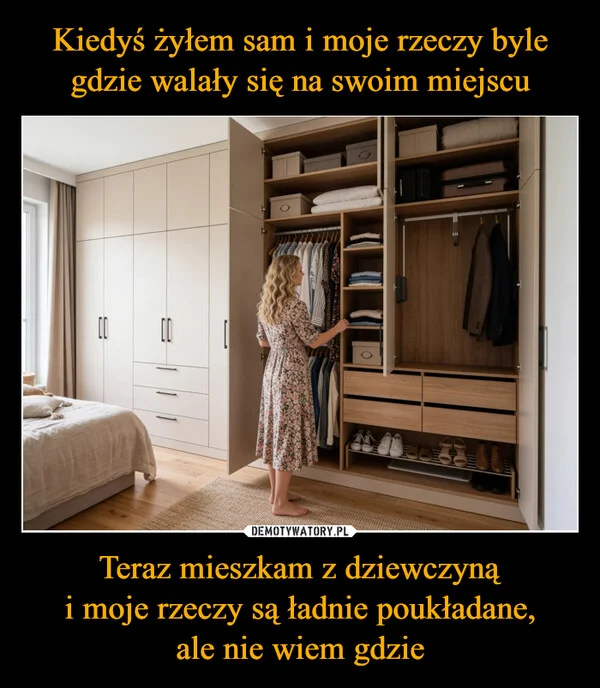 Kiedyś żyłem sam i moje rzeczy byle gdzie walały się na swoim miejscu Teraz mieszkam z dziewczyną i moje rzeczy są ładnie poukładane, ale nie wiem gdzie