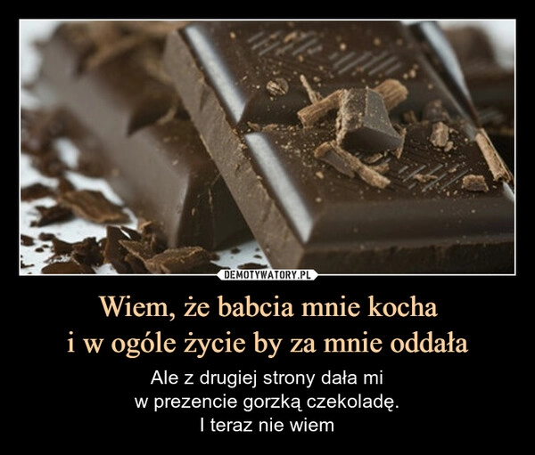 
    Wiem, że babcia mnie kocha
i w ogóle życie by za mnie oddała