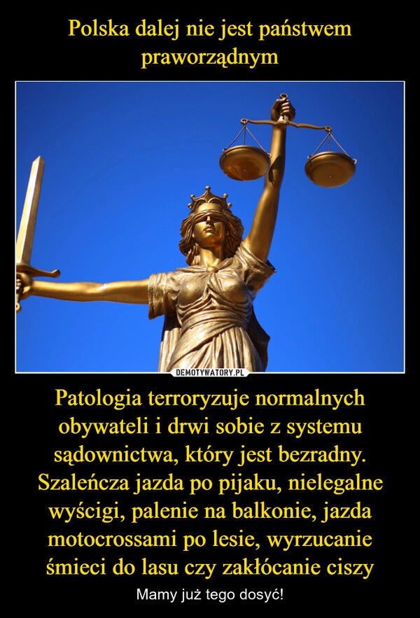 
    Polska dalej nie jest państwem praworządnym Patologia terroryzuje normalnych obywateli i drwi sobie z systemu sądownictwa, który jest bezradny. Szaleńcza jazda po pijaku, nielegalne wyścigi, palenie na balkonie, jazda motocrossami po lesie, wyrzucanie śmieci do lasu czy zakłócanie ciszy