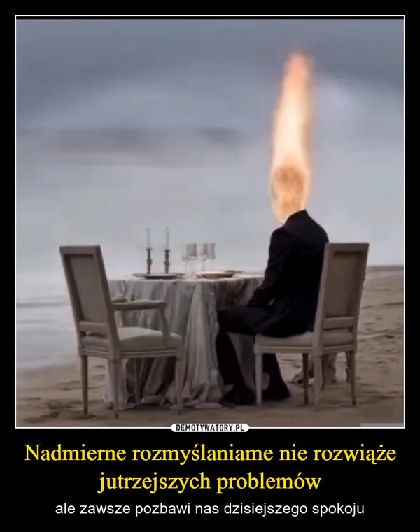 
    Nadmierne rozmyślaniame nie rozwiąże jutrzejszych problemów