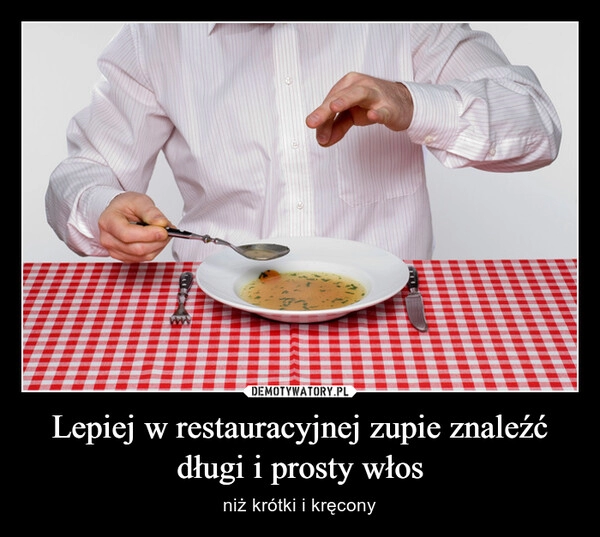 
    Lepiej w restauracyjnej zupie znaleźć długi i prosty włos