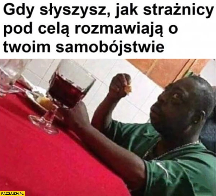 
    Gdy słyszysz jak strażnicy pod celą rozmawiają o Twoim samobójstwie