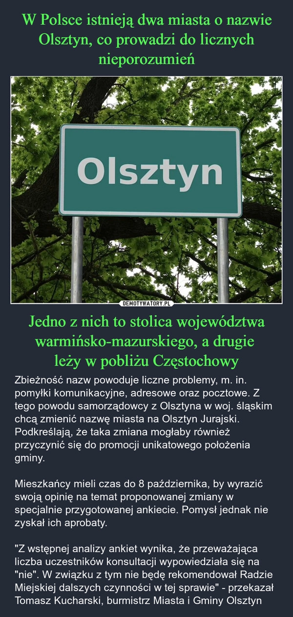 
    W Polsce istnieją dwa miasta o nazwie Olsztyn, co prowadzi do licznych nieporozumień Jedno z nich to stolica województwa warmińsko-mazurskiego, a drugie 
leży w pobliżu Częstochowy