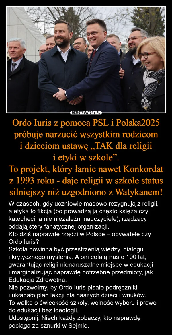 
    Ordo Iuris z pomocą PSL i Polska2025 próbuje narzucić wszystkim rodzicom i dzieciom ustawę „TAK dla religii i etyki w szkole”. To projekt, który łamie nawet Konkordat z 1993 roku - daje religii w szkole status silniejszy niż uzgodniono z Watykanem!