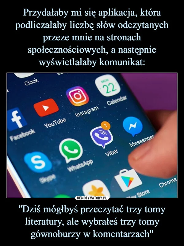 
    Przydałaby mi się aplikacja, która podliczałaby liczbę słów odczytanych przeze mnie na stronach społecznościowych, a następnie wyświetlałaby komunikat: ''Dziś mógłbyś przeczytać trzy tomy literatury, ale wybrałeś trzy tomy gównoburzy w komentarzach