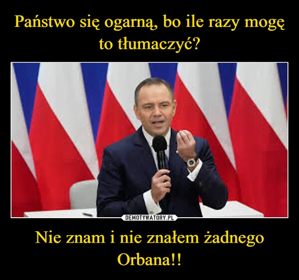 
    Państwo się ogarną, bo ile razy mogę to tłumaczyć? Nie znam i nie znałem żadnego Orbana!!