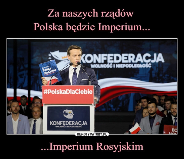 
    Za naszych rządów 
Polska będzie Imperium... ...Imperium Rosyjskim