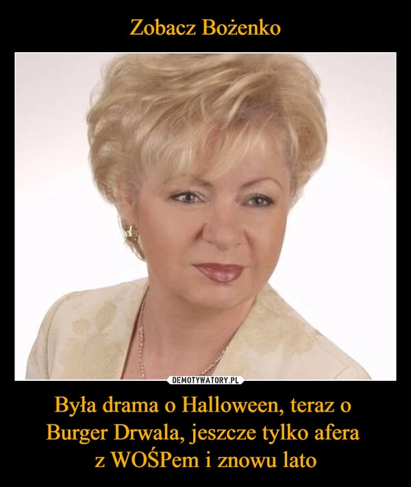 
    Zobacz Bożenko Była drama o Halloween, teraz o 
Burger Drwala, jeszcze tylko afera 
z WOŚPem i znowu lato