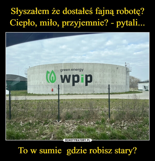 
    Słyszałem że dostałeś fajną robotę? Ciepło, miło, przyjemnie? - pytali... To w sumie  gdzie robisz stary?