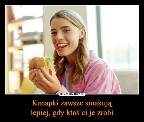 
    Kanapki zawsze smakują
lepiej, gdy ktoś ci je zrobi