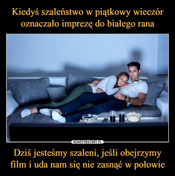 
    Kiedyś szaleństwo w piątkowy wieczór oznaczało imprezę do białego rana Dziś jesteśmy szaleni, jeśli obejrzymy film i uda nam się nie zasnąć w połowie