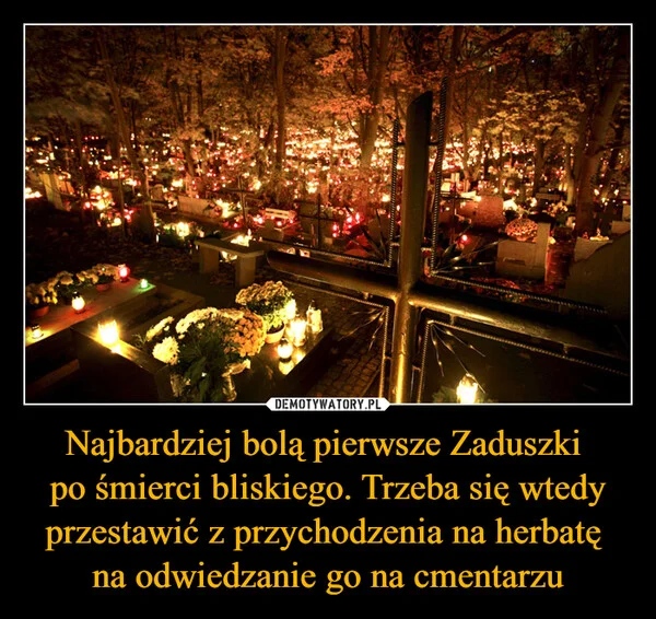 
    Najbardziej bolą pierwsze Zaduszki po śmierci bliskiego. Trzeba się wtedy przestawić z przychodzenia na herbatę na odwiedzanie go na cmentarzu