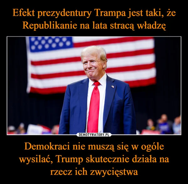 
    Efekt prezydentury Trampa jest taki, że Republikanie na lata stracą władzę Demokraci nie muszą się w ogóle wysilać, Trump skutecznie działa na rzecz ich zwycięstwa