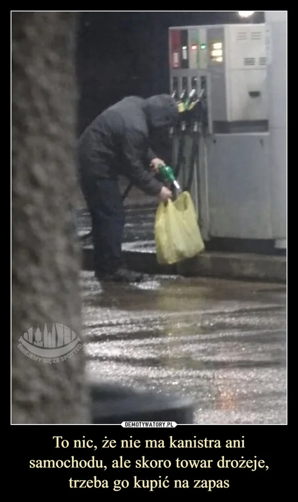 
    To nic, że nie ma kanistra ani samochodu, ale skoro towar drożeje, trzeba go kupić na zapas