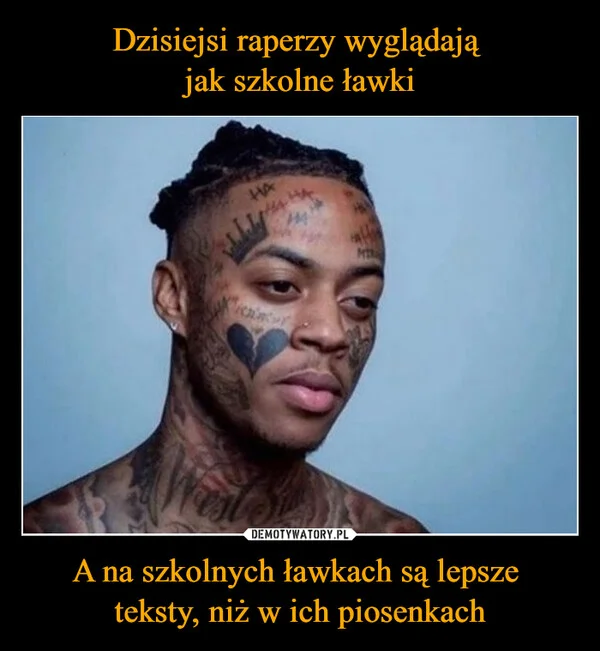 
    Dzisiejsi raperzy wyglądają jak szkolne ławki A na szkolnych ławkach są lepsze teksty, niż w ich piosenkach