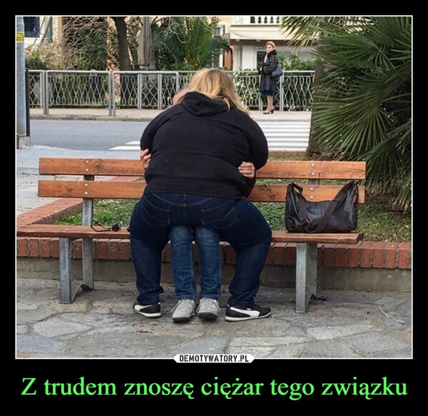 
    Z trudem znoszę ciężar tego związku