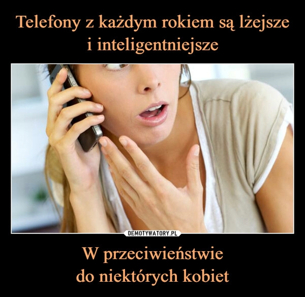 
    Telefony z każdym rokiem są lżejsze i inteligentniejsze W przeciwieństwie
do niektórych kobiet