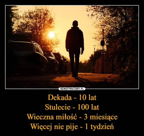 
    Dekada - 10 lat Stulecie - 100 lat Wieczna miłość - 3 miesiące Więcej nie pije - 1 tydzień