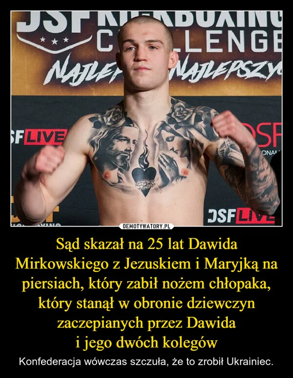 
    Sąd skazał na 25 lat Dawida Mirkowskiego z Jezuskiem i Maryjką na piersiach, który zabił nożem chłopaka, który stanął w obronie dziewczyn zaczepianych przez Dawida i jego dwóch kolegów