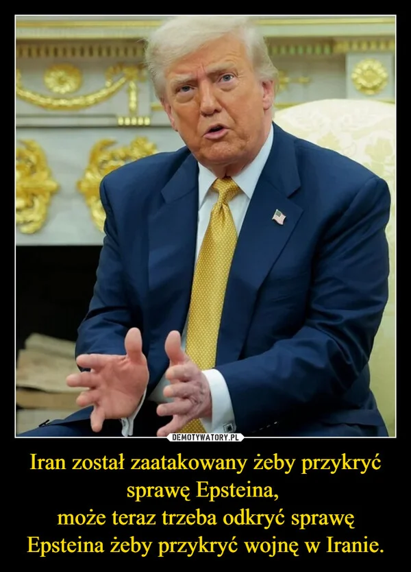 
    Iran został zaatakowany żeby przykryć sprawę Epsteina, może teraz trzeba odkryć sprawę Epsteina żeby przykryć wojnę w Iranie.