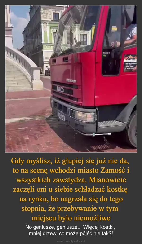 
    Gdy myślisz, iż głupiej się już nie da, to na scenę wchodzi miasto Zamość i wszystkich zawstydza. Mianowicie zaczęli oni u siebie schładzać kostkę na rynku, bo nagrzała się do tego stopnia, że przebywanie w tym miejscu było niemożliwe