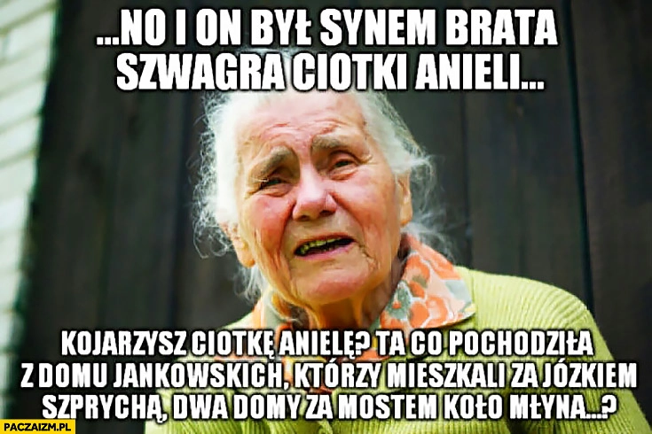 
    Typowa babcia opowiada: no i on był synem brata szwagra ciotki Anieli
