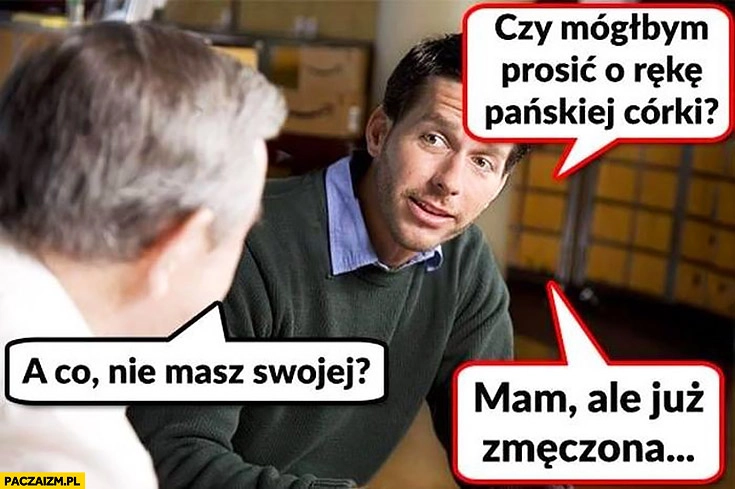 
    Czy mógłbym prosić o rękę pańskiej córki, a co nie masz swojej? Mam ale już zmęczona