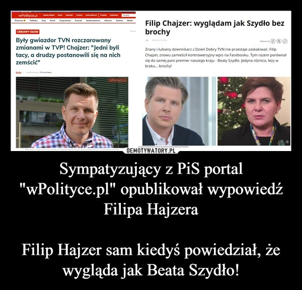 
    Sympatyzujący z PiS portal "wPolityce.pl" opublikował wypowiedź Filipa Hajzera

Filip Hajzer sam kiedyś powiedział, że wygląda jak Beata Szydło!