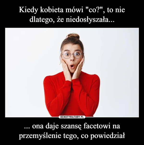 
    Kiedy kobieta mówi "co?", to nie dlatego, że niedosłyszała... ... ona daje szansę facetowi na przemyślenie tego, co powiedział