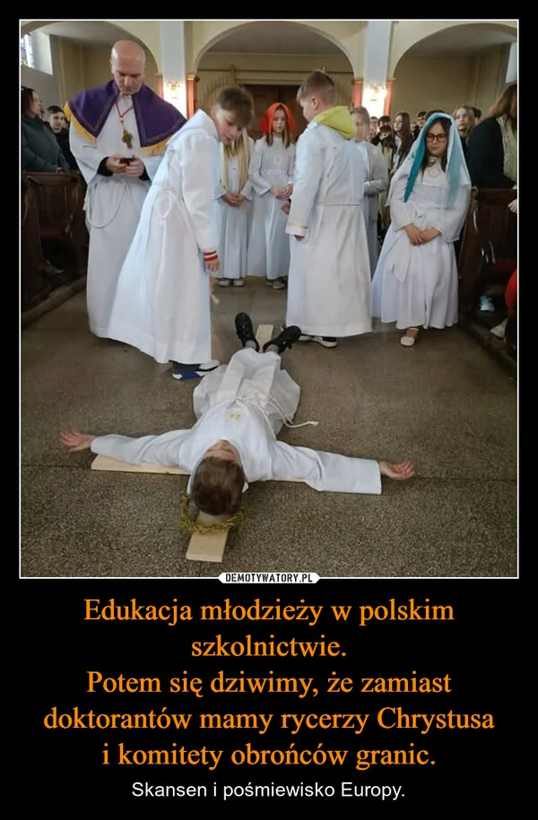 
    Edukacja młodzieży w polskim szkolnictwie. Potem się dziwimy, że zamiast doktorantów mamy rycerzy Chrystusa i komitety obrońców granic.