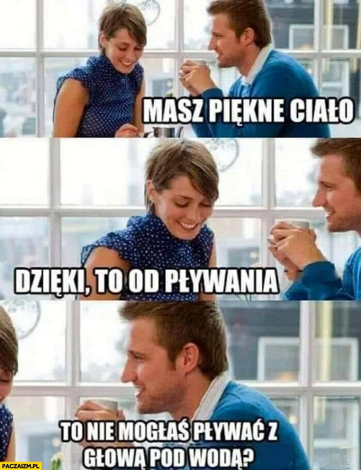 
    Masz piękne ciało dzięki to od pływania, to nie mogłaś pływać z głową pod wodą?