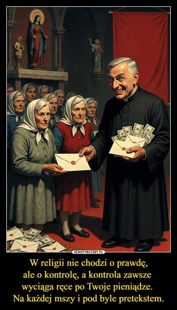 
    W religii nie chodzi o prawdę, ale o kontrolę, a kontrola zawsze wyciąga ręce po Twoje pieniądze. Na każdej mszy i pod byle pretekstem.