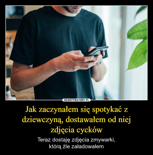 
    Jak zaczynałem się spotykać z dziewczyną, dostawałem od niej zdjęcia cycków