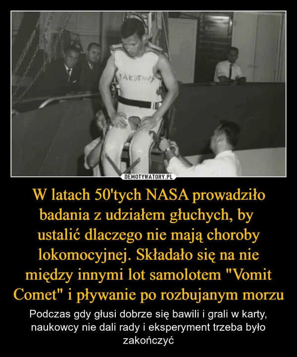 
    W latach 50'tych NASA prowadziło badania z udziałem głuchych, by ustalić dlaczego nie mają choroby lokomocyjnej. Składało się na nie między innymi lot samolotem 